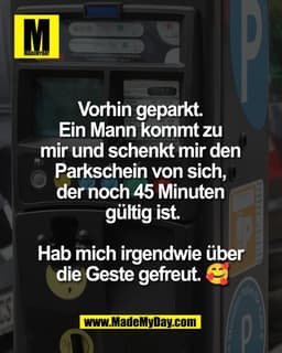Vorhin geparkt. 
Ein Mann kommt zu 
mir und schenkt mir den 
Parkschein von sich, 
der noch 45 Minuten 
gültig ist.

Hab