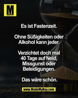 Es ist Fastenzeit. 
Ohne Süßigkeiten oder 
Alkohol kann jeder. 

Verzichtet doch mal 
40 Tage auf Neid, 
Missgunst oder 