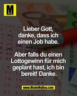 Lieber Gott, 
danke, dass ich 
einen Job habe. 

Aber falls du einen 
Lottogewinn für mich 
geplant hast, ich bin 
berei