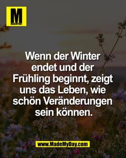 Wenn der Winter 
endet und der 
Frühling beginnt, zeigt 
uns das Leben, wie 
schön Veränderungen 
sein können.