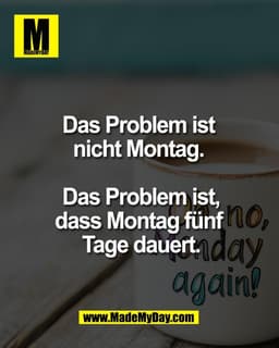 Das Problem ist 
nicht Montag. 

Das Problem ist,
dass Montag fünf 
Tage dauert.