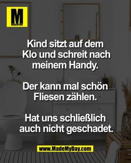 Kind sitzt auf dem 
Klo und schreit nach
meinem Handy. 

Der kann mal schön 
Fliesen zählen. 

Hat uns schließlich 
auch