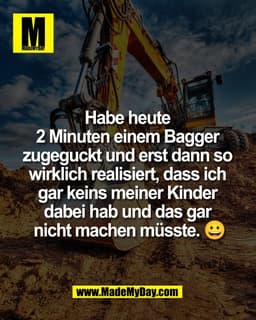 Habe heute 
2 Minuten einem Bagger 
zugeguckt und erst dann so 
wirklich realisiert, dass ich 
gar keins meiner Kinder 
