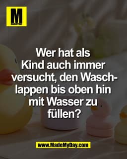 Wer hat als 
Kind auch immer 
versucht, den Wasch-
lappen bis oben hin 
mit Wasser zu 
füllen?
