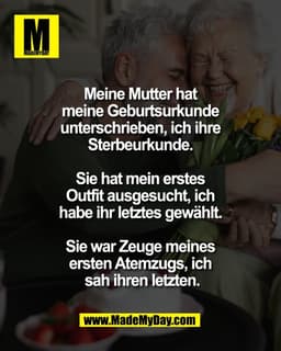 Meine Mutter hat 
meine Geburtsurkunde 
unterschrieben, ich ihre 
Sterbeurkunde. 

Sie hat mein erstes 
Outfit ausgesuch