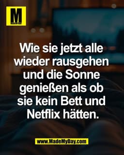 Wie sie jetzt alle 
wieder rausgehen 
und die Sonne 
genießen als ob 
sie kein Bett und 
Netflix hätten.