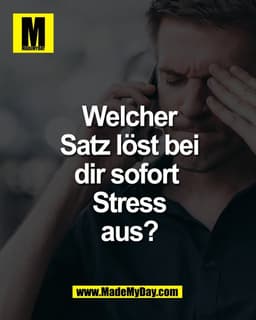 Welcher Satz 
löst bei dir sofort 
Stress aus?