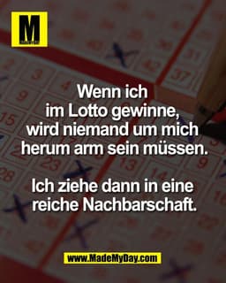 Wenn ich 
im Lotto gewinne, 
wird niemand um mich 
herum arm sein müssen.

Ich ziehe dann in eine 
reiche Nachbarschaft.