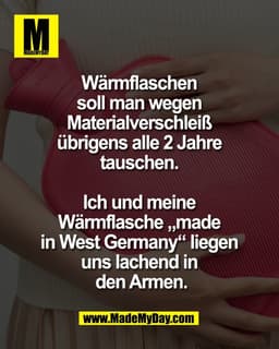 Wärmflaschen 
soll man wegen 
Materialverschleiß 
übrigens alle 2 Jahre 
tauschen. 

Ich und meine 
Wärmflasche „made 
i