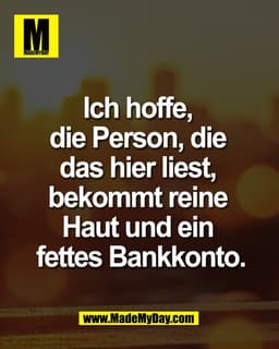 Ich hoffe, 
die Person, die 
das hier liest, 
bekommt reine 
Haut und ein 
fettes Bankkonto.