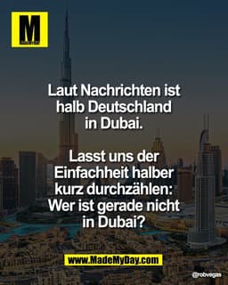 Laut Nachrichten ist 
halb Deutschland 
in Dubai. 

Lasst uns der 
Einfachheit halber 
kurz durchzählen: 
Wer ist gerade