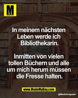 In meinem nächsten 
Leben werde ich 
Bibliothekarin.

Inmitten von vielen 
tollen Büchern und alle 
um mich herum müssen