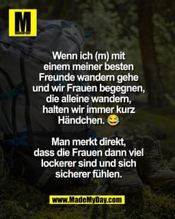 Wenn ich (m) mit
einem meiner besten
Freunde wandern gehe
und wir Frauen begegnen,
die alleine wandern,
halten wir immer