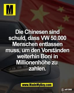 Die Chinesen sind
schuld, dass VW 50.000
Menschen entlassen
muss, um den Vorständen
weiterhin Boni in
Millionenhöhe zu z