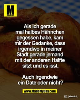 Als ich gerade 
mal halbes Hähnchen 
gegessen habe, kam 
mir der Gedanke, dass 
irgendwo in meiner 
Stadt gerade jemand 