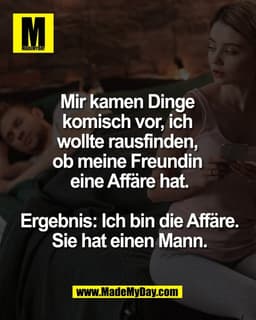 Mir kamen Dinge 
komisch vor, ich 
wollte rausfinden, 
ob meine Freundin 
eine Affäre hat.

Ergebnis: Ich bin die Affäre