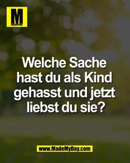 Welche Sache 
hast du als Kind 
gehasst und jetzt 
liebst du sie?