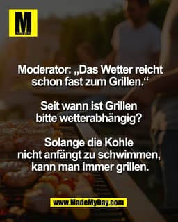 Moderator: „Das Wetter reicht
schon fast zum Grillen.“

Seit wann ist Grillen 
bitte wetterabhängig? 

Solange die Kohle