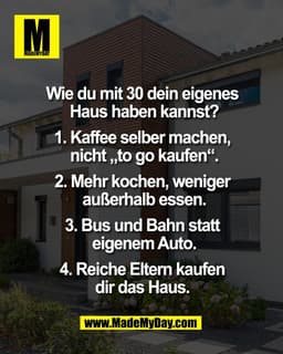 Wie du mit 30 dein eigenes 
Haus haben kannst?

1. Kaffee selber machen, 
nicht „to go kaufen“.

2. Mehr kochen, weniger