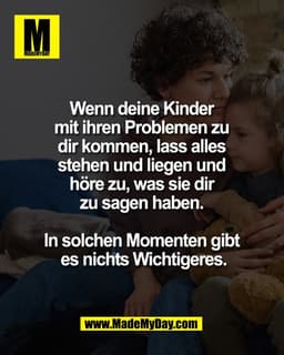 Wenn deine Kinder 
mit ihren Problemen zu 
dir kommen, lass alles 
stehen und liegen und 
höre zu, was sie dir 
zu sagen