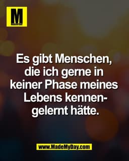 Es gibt Menschen, 
die ich gerne in 
keiner Phase meines 
Lebens kennen-
gelernt hätte.