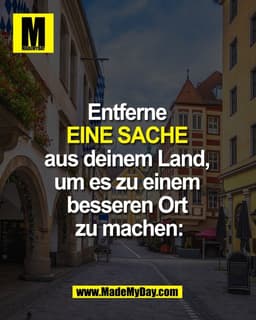 Entferne 
EINE SACHE 
aus deinem Land, 
um es zu einem 
besseren Ort 
zu machen: