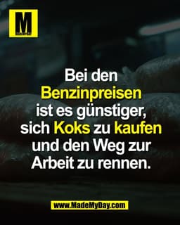 Bei den
Benzinpreisen
ist es günstiger,
sich Koks zu kaufen
und den Weg zur
Arbeit zu rennen.