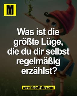 Was ist die 
größte Lüge, 
die du dir selbst 
regelmäßig 
erzählst?