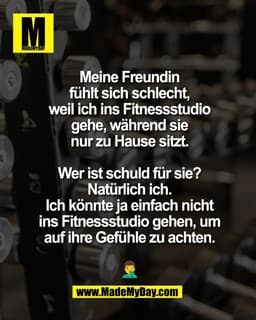 Meine Freundin
fühlt sich schlecht,
weil ich ins Fitnessstudio
gehe, während sie
nur zu Hause sitzt.

Wer ist schuld für