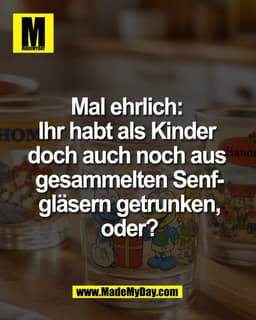 Mal ehrlich: 
Ihr habt als Kinder 
doch auch noch aus 
gesammelten Senfgläsern 
getrunken, oder?