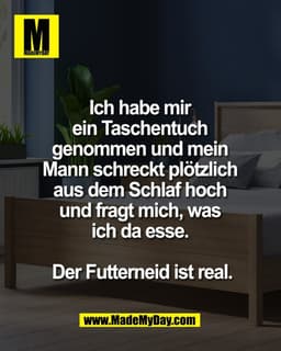 Ich habe mir 
ein Taschentuch 
genommen und mein 
Mann schreckt plötzlich 
aus dem Schlaf hoch 
und fragt mich, was 
ich