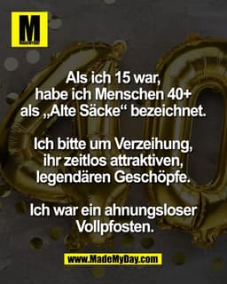 Als ich 15 war, 
habe ich Menschen 40+ 
als „Alte Säcke“ bezeichnet. 

Ich bitte um Verzeihung, 
ihr zeitlos attraktiven