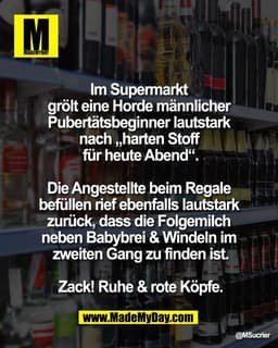 Im Supermarkt 
grölt eine Horde männlicher 
Pubertätsbeginner lautstark 
nach „harten Stoff 
für heute Abend“.

Die Ange