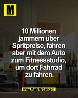 10 Millionen 
jammern über 
Spritpreise, fahren 
aber mit dem Auto 
zum Fitnessstudio, 
um dort Fahrrad 
zu fahren.