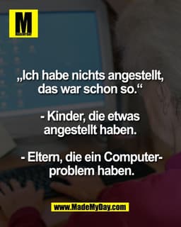 „Ich habe nichts angestellt, 
das war schon so.“ 

- Kinder, die etwas 
angestellt haben. 

- Eltern, die ein Computer-
