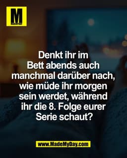 Denkt ihr im
Bett abends auch
manchmal darüber nach,
wie müde ihr morgen
sein werdet, während
ihr die 8. Folge eure