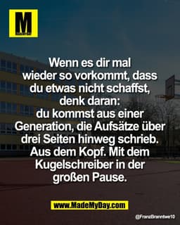 Wenn es dir mal 
wieder so vorkommt, dass 
du etwas nicht schaffst, 
denk daran: 
du kommst aus einer 
Generation, die A