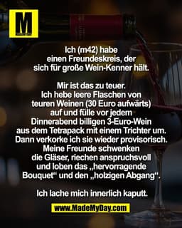 Ich (m42) habe 
einen Freundeskreis, der 
sich für große Wein-Kenner hält. 

Mir ist das zu teuer. 
Ich hebe leere Flasc