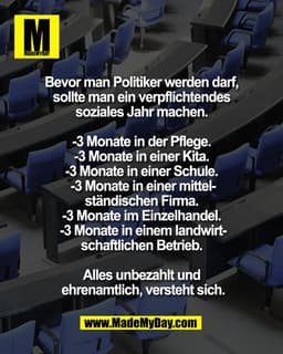 Bevor man Politiker werden darf, 
sollte man ein verpflichtendes 
soziales Jahr machen. 

-3 Monate in der Pflege. 
-3 M