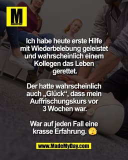 Ich habe heute erste Hilfe 
mit Wiederbelebung geleistet 
und wahrscheinlich einem 
Kollegen das Leben 
gerettet.

Der h