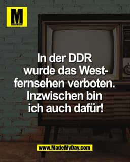 In der DDR 
wurde das West-
fernsehen verboten. 
Inzwischen bin 
ich auch dafür!