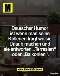 Deutscher Humor 
ist wenn man seine 
Kollegen fragt wo sie 
Urlaub machen und 
sie antworten „Terrasien“ 
oder „Balkonie