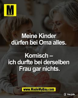 Meine Kinder 
dürfen bei Oma alles. 

Komisch – 
ich durfte bei derselben 
Frau gar nichts.

Threads: frau.julia_