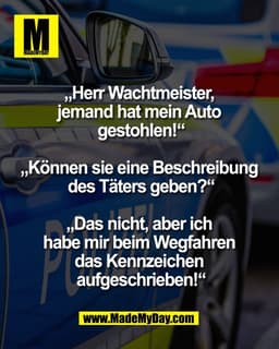„Herr Wachtmeister, 
jemand hat mein Auto 
gestohlen!“

„Können sie eine Beschreibung 
des Täters geben?“

„Das nicht, a