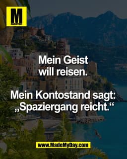 Mein Geist 
will reisen. 

Mein Kontostand sagt: 
„Spaziergang reicht.“