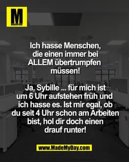 Ich hasse Menschen,
die einen immer bei
ALLEM übertrumpfen 
müssen!

Ja, Sybille ... für mich ist
um 6 Uhr aufstehen frü