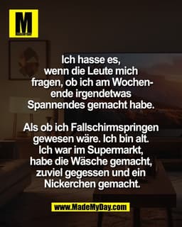 Ich hasse es, 
wenn die Leute mich 
fragen, ob ich am Wochen-
ende irgendetwas 
Spannendes gemacht habe. 

Als ob ich Fa