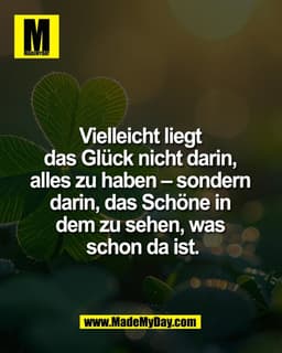 Vielleicht liegt 
das Glück nicht darin, 
alles zu haben – sondern 
darin, das Schöne in 
dem zu sehen, was 
schon da is