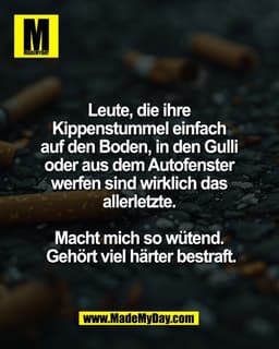 Leute, die ihre 
Kippenstummel einfach 
auf den Boden, in den Gulli 
oder aus dem Autofenster 
werfen sind wirklich das 