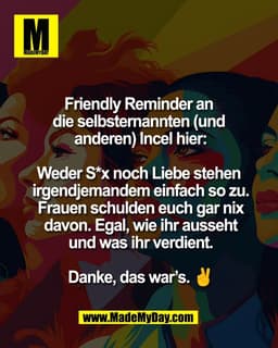 Friendly Reminder an 
die selbsternannten (und 
anderen) Incel hier:

Weder S*x noch Liebe stehen 
irgendjemandem einfac